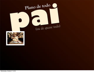 pai
Plano de todo
(ou de quase todo)
Wednesday, October 27, 2010
 