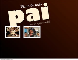 pai
Plano de todo
(ou de quase todo)
Wednesday, October 27, 2010
 
