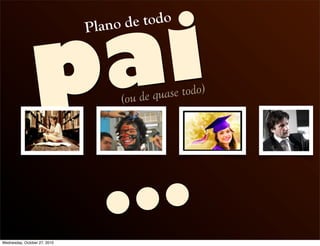 pai
Plano de todo
…
(ou de quase todo)
Wednesday, October 27, 2010
 