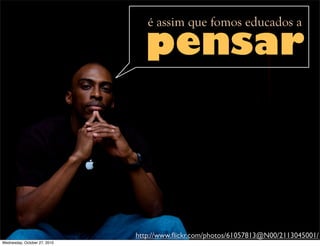 http://www.ﬂickr.com/photos/61057813@N00/2113045001/
pensar
é assim que fomos educados a
Wednesday, October 27, 2010
 