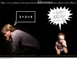 Mas, e se os planos dos pais forem diferentes dos planos dos filhos?
http://www.ﬂickr.com/photos/76492825@N00/3657961498/ http://www.ﬂickr.com/photos/71038389@N00/2564651638/
2 + 2 = 4
Wednesday, October 27, 2010
 