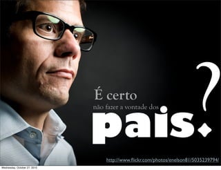pais
não fazer a vontade dos
http://www.ﬂickr.com/photos/enelson81/5035239794/
É certo
?Wednesday, October 27, 2010
 