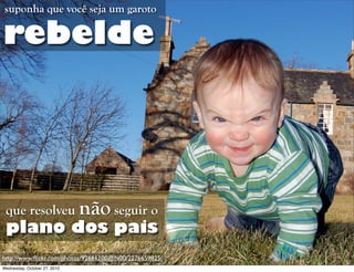 rebelde
suponha que você seja um garoto
que resolveu não seguir o
plano dos pais
http://www.ﬂickr.com/photos/92661100@N00/2276659825/
Wednesday, October 27, 2010
 