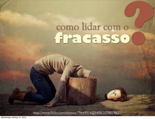 como lidar com o
http://www.ﬂickr.com/photos/79649916@N00/5078819621/
fracasso?
Wednesday, October 27, 2010
 
