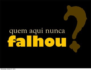 quem aqui nunca
falhou?Wednesday, October 27, 2010
 