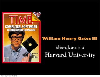 William Henry Gates III
abandonou a
Harvard University
Wednesday, October 27, 2010
 