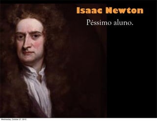 Isaac Newton
Péssimo aluno.
Wednesday, October 27, 2010
 