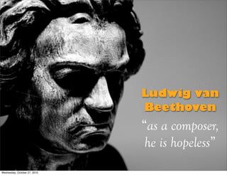Ludwig van
Beethoven
“as a composer,
he is hopeless”
Wednesday, October 27, 2010
 