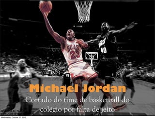 Michael Jordan
Cortado do time de basketball do
colégio por falta de jeito
Wednesday, October 27, 2010
 