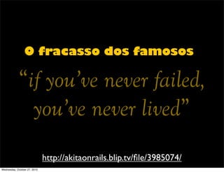 http://akitaonrails.blip.tv/ﬁle/3985074/
O fracasso dos famosos
“if you’ve never failed,
you’ve never lived”
Wednesday, October 27, 2010
 