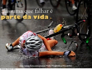 http://www.ﬂickr.com/photos/74201745@N00/2795236447/
…assuma que falhar é
parte da vida
Wednesday, October 27, 2010
 