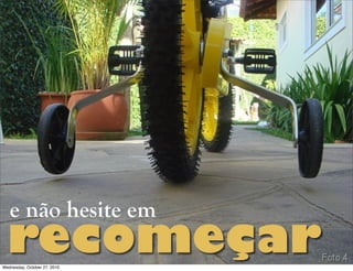 e não hesite em
recomeçarWednesday, October 27, 2010
 