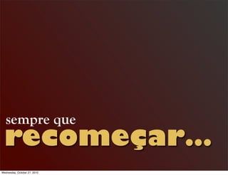recomeçar…
sempre que
Wednesday, October 27, 2010
 