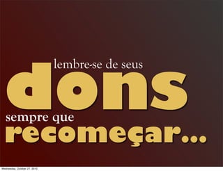recomeçar…
sempre que
dons
lembre-se de seus
Wednesday, October 27, 2010
 