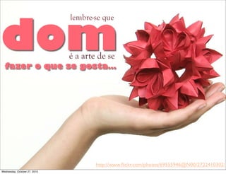 domfazer o que se gosta…
é a arte de se
lembre-se que
http://www.ﬂickr.com/photos/69555946@N00/2722410302/
Wednesday, October 27, 2010
 