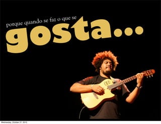 gosta…porque quando se faz o que se
Wednesday, October 27, 2010
 