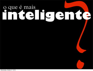 o que é mais
inteligente
Wednesday, October 27, 2010
 