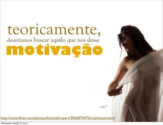 motivação
http://www.ﬂickr.com/photos/fotosdelrupert/3056879475/in/photostream/
deveríamos buscar aquilo que nos desse
teoricamente,
Wednesday, October 27, 2010
 