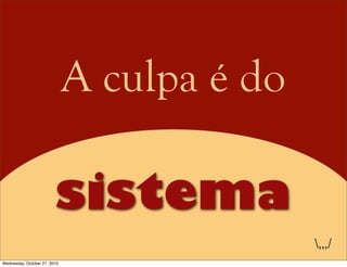 A culpa é do
sistema
,,,/
Wednesday, October 27, 2010
 