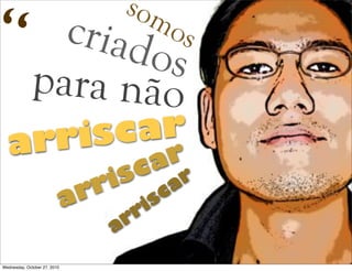 somoscriadospara não
arriscar
“
arriscar
arriscar
Wednesday, October 27, 2010
 