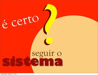 é certo
??sistema
seguir o
Wednesday, October 27, 2010
 