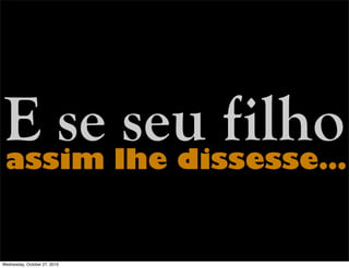 E se seu filhoassim lhe dissesse…
Wednesday, October 27, 2010
 