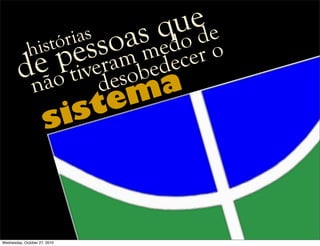 sistema
histórias
não tiveram medo de
de pessoas que
desobedecer o
Wednesday, October 27, 2010
 