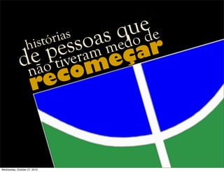 recomeçarhistórias
não tiveram medo de
de pessoas que
Wednesday, October 27, 2010
 