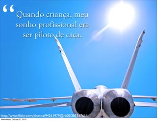 Quando criança, meu
sonho profissional era
ser piloto de caça.
http://www.ﬂickr.com/photos/94261979@N00/30536761/
“
Wednesday, October 27, 2010
 