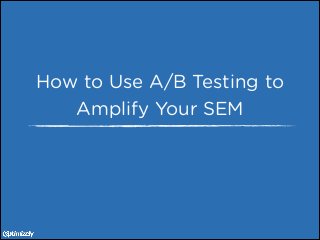 How to Use A/B Testing to
Amplify Your SEM

 
