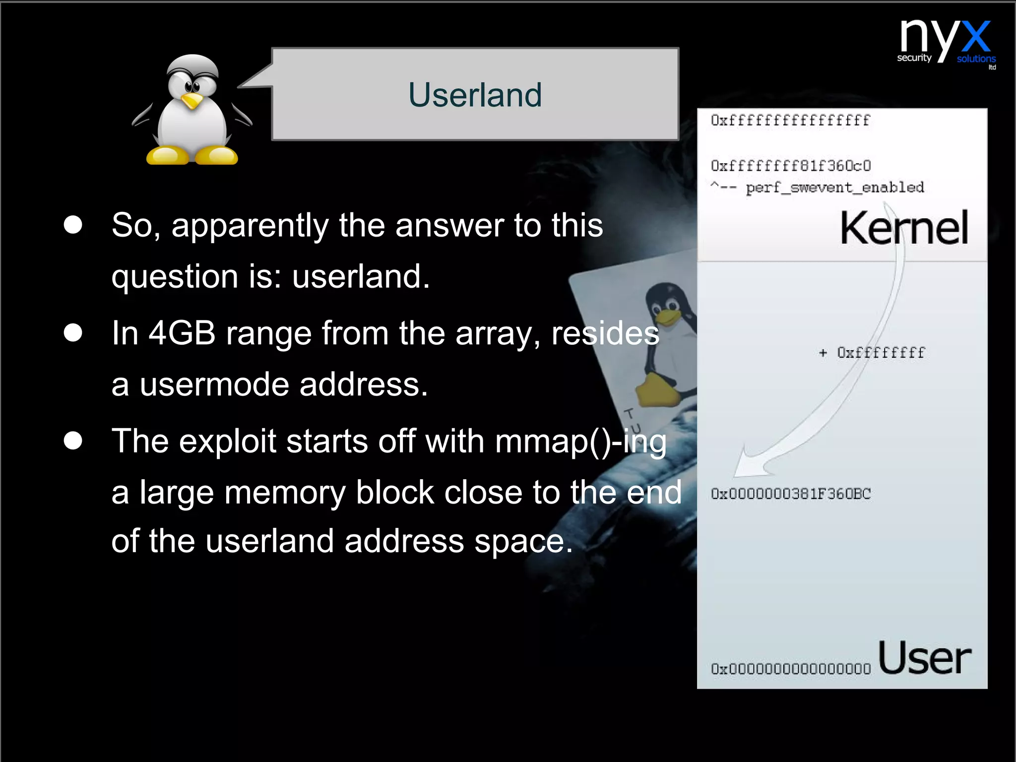 ● So, apparently the answer to this
question is: userland.
● In 4GB range from the array, resides
a usermode address.
● The exploit starts off with mmap()-ing
a large memory block close to the end
of the userland address space.
Userland
 