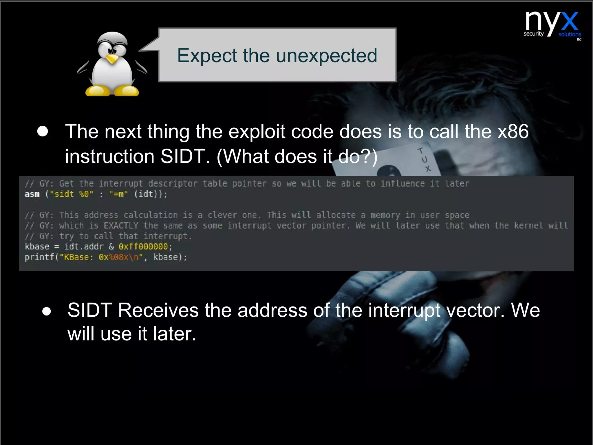 ● The next thing the exploit code does is to call the x86
instruction SIDT. (What does it do?)
Expect the unexpected
● SIDT Receives the address of the interrupt vector. We
will use it later.
 