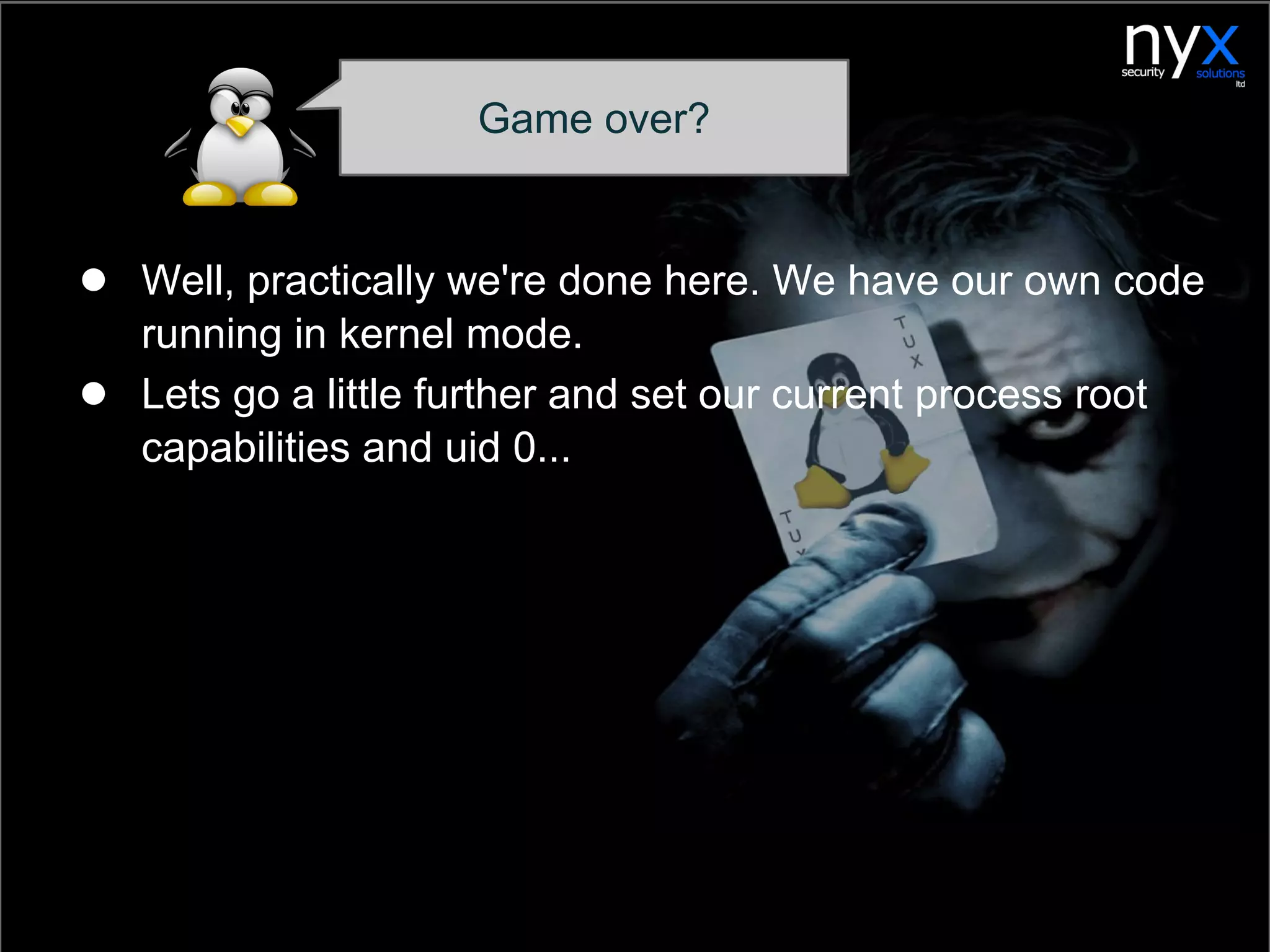 Game over?
● Well, practically we're done here. We have our own code
running in kernel mode.
● Lets go a little further and set our current process root
capabilities and uid 0...
 