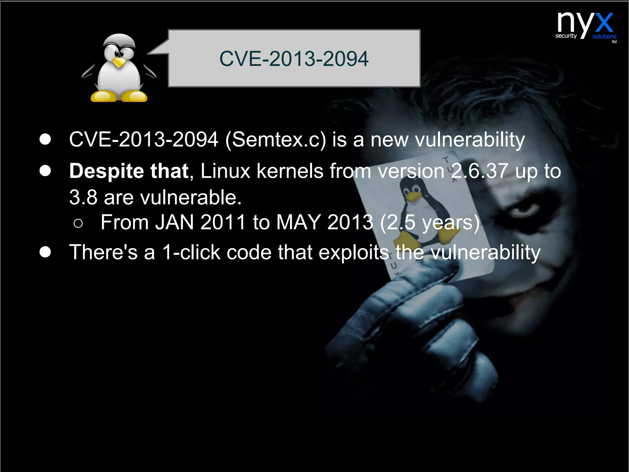 ● CVE-2013-2094 (Semtex.c) is a new vulnerability
● Despite that, Linux kernels from version 2.6.37 up to
3.8 are vulnerable.
○ From JAN 2011 to MAY 2013 (2.5 years)
● There's a 1-click code that exploits the vulnerability
CVE-2013-2094
 