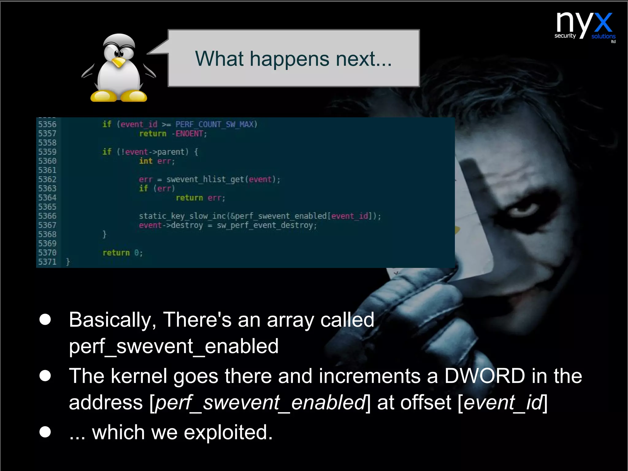● Basically, There's an array called
perf_swevent_enabled
● The kernel goes there and increments a DWORD in the
address [perf_swevent_enabled] at offset [event_id]
● ... which we exploited.
What happens next...
 