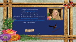 Formatação e Criação: Luzia Gabriele
E-mail: luziagabriele@hotmail.com
Poeta: Alfredo dos Santos Mendes
Imagens: Internet e Arquivo Pessoal
Música: Sonido Del Silêncio - Flauta de Pan - Gonzalito - Instrumental
http://www.slideshare.net/luziagabriele
https://www.youtube.com/channel/UCAdCeCGHGTxtxQskjl4zkow
Data : 17 de Abril de 2017
 