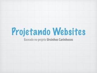 Projetando Websites 
Baseado no projeto Ursinhos Carinhosos 
 