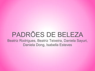 PADRÕES DE BELEZA
Beatriz Rodrigues, Beatriz Teixeira, Daniela Sayuri,
Daniela Dong, Isabella Esteves
 