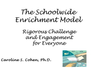 The Schoolwide
Enrichment Model
Rigorous Challenge
and Engagement
for Everyone
Caroline S. Cohen, Ph.D.
 
