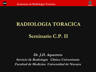 RADIOLOGIA TORACICA Seminario C.P. II Dr. J.D. Aquerreta Servicio de Radiología  Clínica Universitaria Facultad de Medicina  Universidad de Navarra 