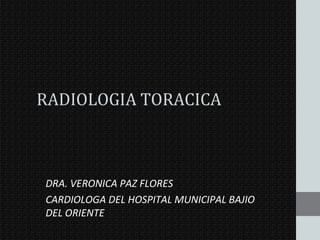 RADIOLOGIA TORACICA
DRA. VERONICA PAZ FLORES
CARDIOLOGA DEL HOSPITAL MUNICIPAL BAJIO
DEL ORIENTE
 