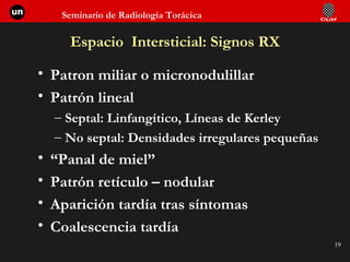 Espacio  Intersticial: Signos RX Patron miliar o micronodulillar Patrón lineal Septal: Linfangítico, Líneas de Kerley No septal: Densidades irregulares pequeñas “ Panal de miel” Patrón retículo – nodular Aparición tardía tras síntomas Coalescencia tardía 