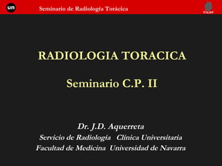 RADIOLOGIA TORACICA Seminario C.P. II Dr. J.D. Aquerreta Servicio de Radiología  Clínica Universitaria Facultad de Medicina  Universidad de Navarra 