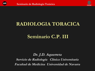 RADIOLOGIA TORACICA Seminario C.P. III Dr. J.D. Aquerreta Servicio de Radiología  Clínica Universitaria Facultad de Medicina  Universidad de Navarra 