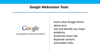 Google Webmaster Tools


                                   Learn what Google thinks
                                   about your
                                   site and identify any major
www.google.com/webmasters/tools/
                                   problems.
                                   Avoid site issues like
                                   duplicate content
                                   and broken links.
 