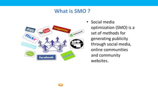 Foetron Inc.
What is SMO ?
           • Social media
             optimization (SMO) is a
             set of methods for
             generating publicity
             through social media,
             online communities
             and community
             websites.
 