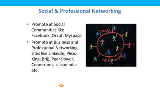 Foetron Inc.
      Social & Professional Networking

• Promote at Social
  Communities like
  Facebook, Orkut, Myspace
• Promote at Business and
  Professional Networking
  sites like Linkedin, Plexo,
  Xing, Brijj, Peer Power,
  Connexions, siliconindia
  etc
 