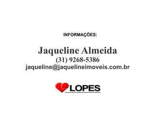 Jaqueline Almeida
         (31) 9268-5386
jaqueline@jaquelineimoveis.com.br
 