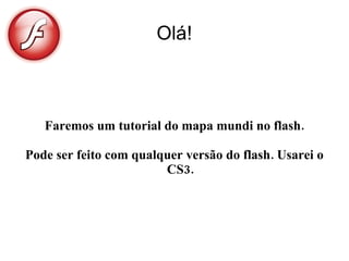 Olá!



   Faremos um tutorial do mapa mundi no flash.

Pode ser feito com qualquer versão do flash. Usarei o
                        CS3.
 