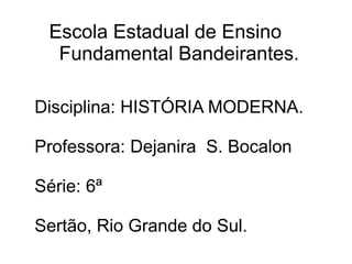 Escola Estadual de Ensino  Fundamental Bandeirantes. Disciplina: HISTÓRIA MODERNA. Professora: Dejanira  S. Bocalon Série: 6ª Sertão, Rio Grande do Sul. 